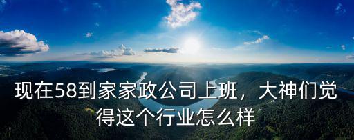 現(xiàn)在58到家家政公司上班，大神們覺得這個行業(yè)怎么樣