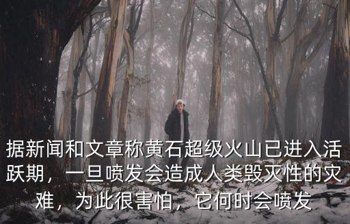 據(jù)新聞和文章稱黃石超級火山已進(jìn)入活躍期，一旦噴發(fā)會造成人類毀滅性的災(zāi)難，為此很害怕，它何時(shí)會噴發(fā)