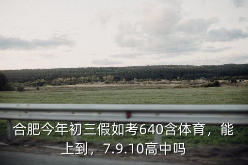 合肥今年初三假如考640含體育，能上到，7.9.10高中嗎