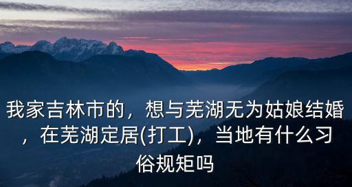 我家吉林市的，想與蕪湖無為姑娘結(jié)婚，在蕪湖定居(打工)，當?shù)赜惺裁戳曀滓?guī)矩嗎