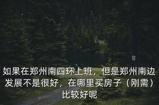 如果在鄭州南四環上班，但是鄭州南邊發展不是很好，在哪里買房子（剛需）比較好呢