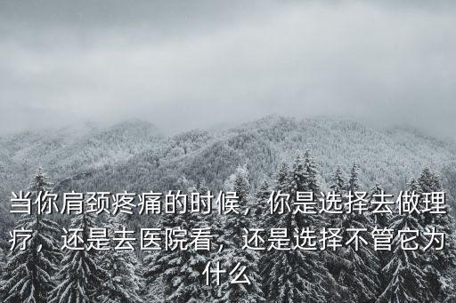 當(dāng)你肩頸疼痛的時(shí)候，你是選擇去做理療，還是去醫(yī)院看，還是選擇不管它為什么