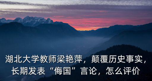 湖北大學教師梁艷萍，顛覆歷史事實，長期發表“侮國”言論，怎么評價