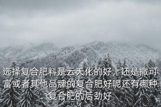 選擇復(fù)合肥料是云天化的好，還是撒可富或者其他品牌的復(fù)合肥好呢還有哪種復(fù)合肥的后勁好