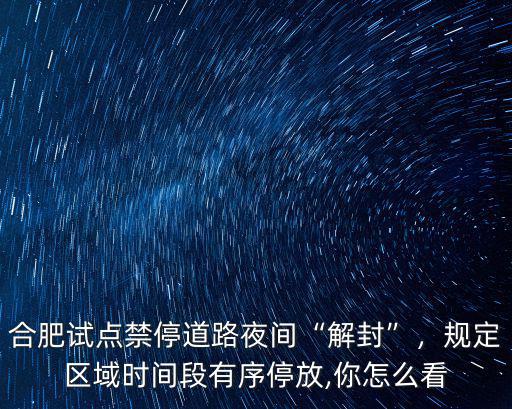 合肥試點禁停道路夜間“解封”，規定區域時間段有序停放,你怎么看