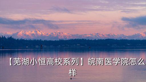 【蕪湖小恒高校系列】皖南醫學院怎么樣