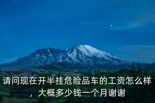 請問現(xiàn)在開半掛危險品車的工資怎么樣，大概多少錢一個月謝謝
