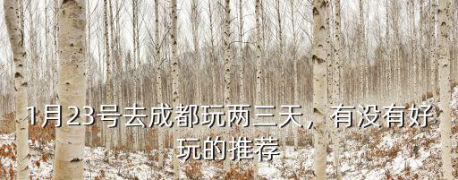 成都周邊有哪里可以玩個兩三天的,1月23號去成都玩兩三天