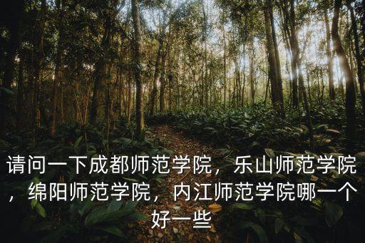 請(qǐng)問一下成都師范學(xué)院，樂山師范學(xué)院，綿陽師范學(xué)院，內(nèi)江師范學(xué)院哪一個(gè)好一些