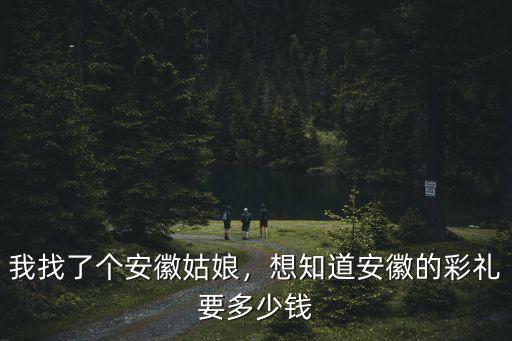 安徽結婚彩禮多少了,安徽淮北市結婚彩禮錢是多少