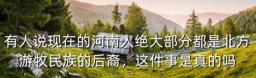 有人說現在的河南人絕大部分都是北方游牧民族的后裔，這件事是真的嗎