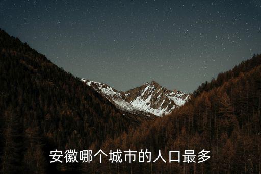 安徽新人口有多少,安徽哪個城市的人口最多