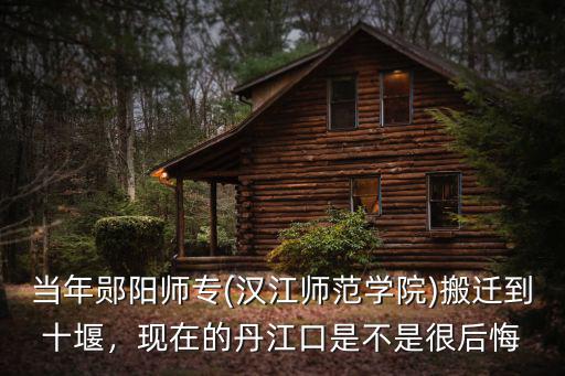 當(dāng)年鄖陽(yáng)師專(zhuān)(漢江師范學(xué)院)搬遷到十堰，現(xiàn)在的丹江口是不是很后悔