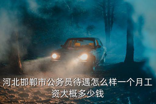 河北邯鄲市公務(wù)員待遇怎么樣一個月工資大概多少錢