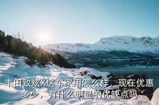 豐田致炫X這車家用怎么樣，現(xiàn)在優(yōu)惠多少，有什么明顯的優(yōu)缺點嗎