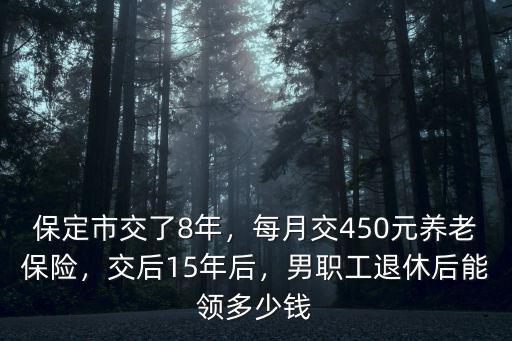 保定市交了8年，每月交450元養老保險，交后15年后，男職工退休后能領多少錢