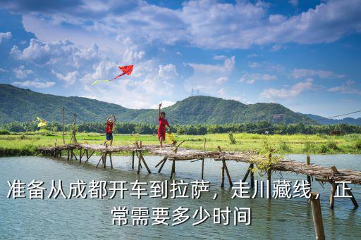 準備從成都開車到拉薩，走川藏線，正常需要多少時間