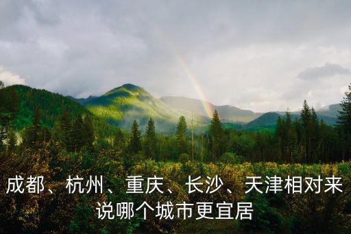 成都、杭州、重慶、長沙、天津相對來說哪個(gè)城市更宜居