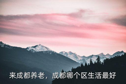 來成都養老，成都哪個區生活最好