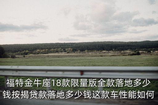 福特金牛座18款限量版全款落地多少錢按揭貸款落地多少錢這款車性能如何
