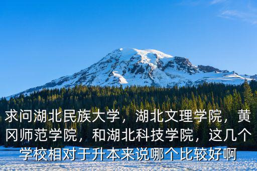 求問湖北民族大學，湖北文理學院，黃岡師范學院，和湖北科技學院，這幾個學校相對于升本來說哪個比較好啊