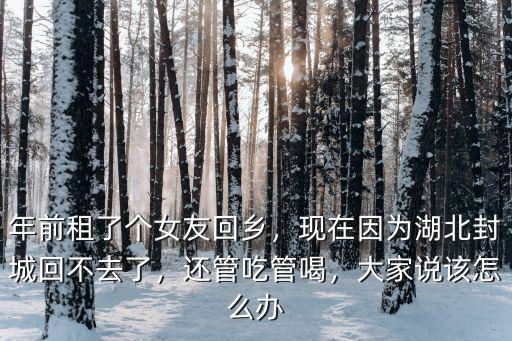年前租了個女友回鄉(xiāng)，現(xiàn)在因為湖北封城回不去了，還管吃管喝，大家說該怎么辦