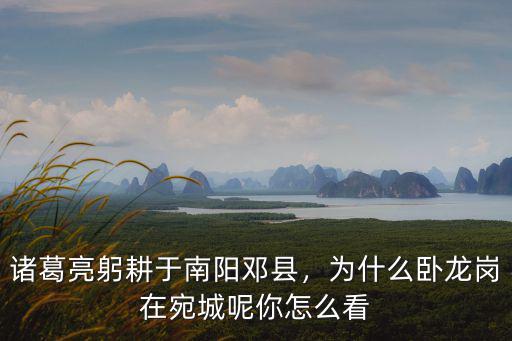 諸葛亮躬耕于南陽鄧縣，為什么臥龍崗在宛城呢你怎么看