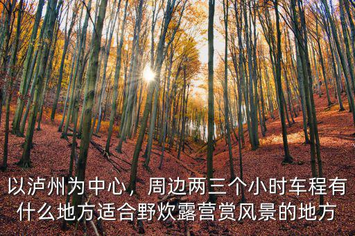 以瀘州為中心，周邊兩三個小時車程有什么地方適合野炊露營賞風景的地方