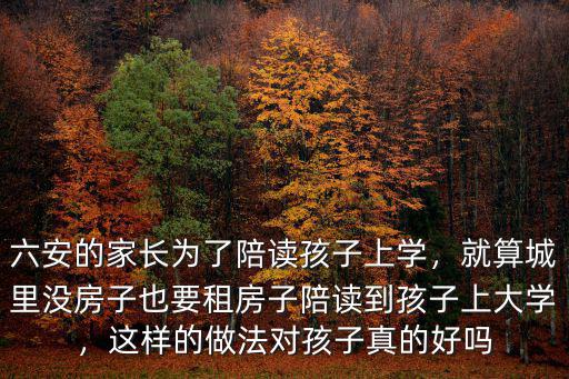 六安的家長為了陪讀孩子上學，就算城里沒房子也要租房子陪讀到孩子上大學，這樣的做法對孩子真的好嗎