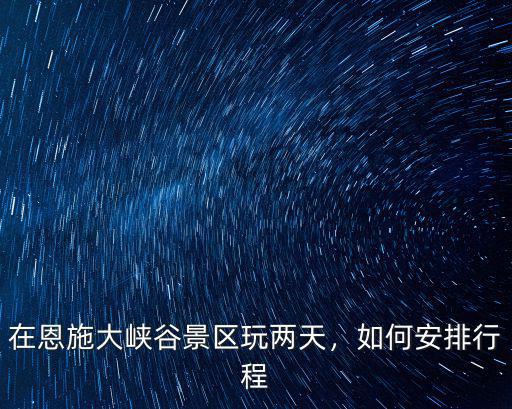 在恩施大峽谷景區玩兩天，如何安排行程