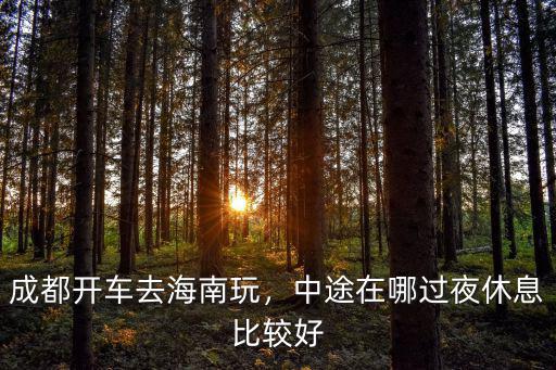 成都開(kāi)車(chē)去海南玩，中途在哪過(guò)夜休息比較好