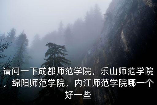 請問一下成都師范學院，樂山師范學院，綿陽師范學院，內江師范學院哪一個好一些