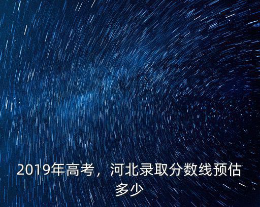 高考河北分數(shù)線511多少名,河北錄取分數(shù)線預(yù)估多少