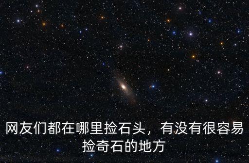 網友們都在哪里撿石頭，有沒有很容易撿奇石的地方