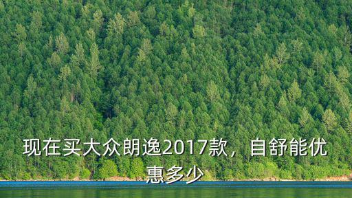 阜陽大眾朗逸優惠多少,自舒能優惠多少
