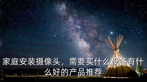 家庭安裝攝像頭，需要買什么設(shè)備有什么好的產(chǎn)品推薦