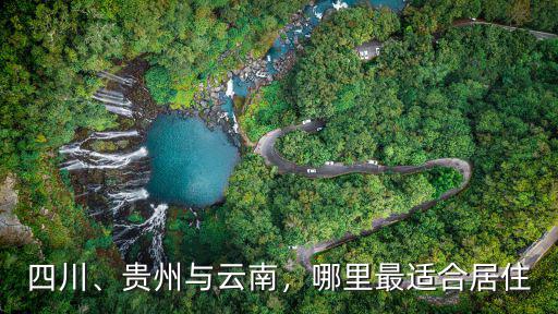 四川和云南哪里的適合居住,貴州和云南哪里適合養老宜居