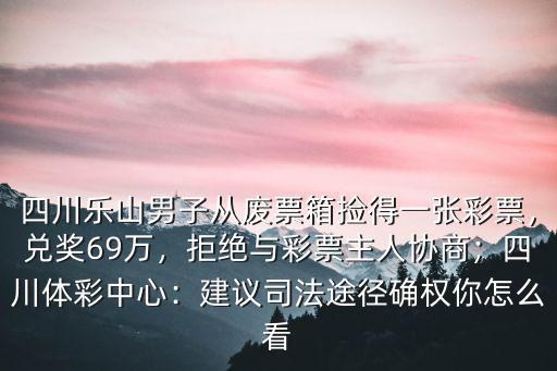 四川樂山男子從廢票箱撿得一張彩票，兌獎69萬，拒絕與彩票主人協商；四川體彩中心：建議司法途徑確權你怎么看
