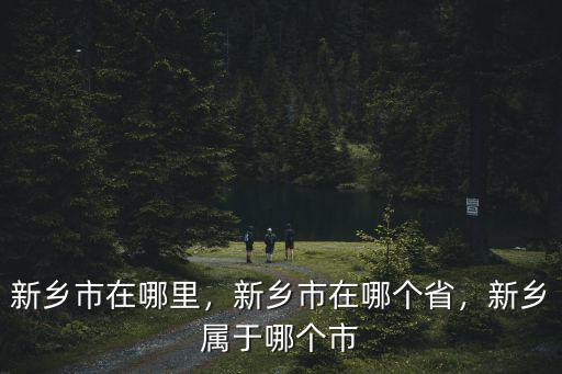 新鄉(xiāng)市在哪里，新鄉(xiāng)市在哪個(gè)省，新鄉(xiāng)屬于哪個(gè)市