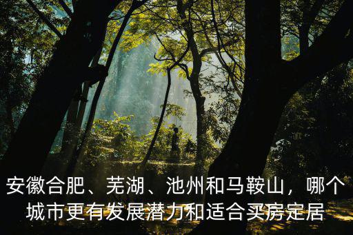 安徽合肥、蕪湖、池州和馬鞍山，哪個城市更有發(fā)展?jié)摿瓦m合買房定居