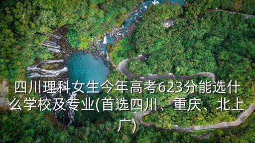 四川理科女生今年高考623分能選什么學(xué)校及專業(yè)(首選四川、重慶、北上廣)