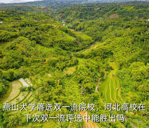 燕山大學(xué)落選雙一流院校，河北高校在下次雙一流評(píng)選中能勝出嗎