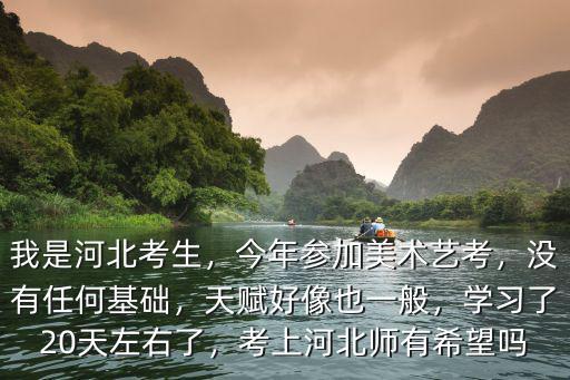 我是河北考生，今年參加美術藝考，沒有任何基礎，天賦好像也一般，學習了20天左右了，考上河北師有希望嗎