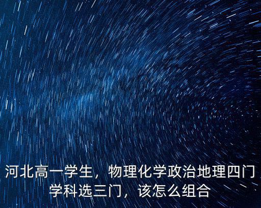 河北高一學生，物理化學政治地理四門學科選三門，該怎么組合
