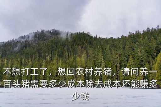 不想打工了，想回農村養豬，請問養一百頭豬需要多少成本除去成本還能賺多少錢