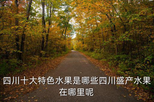 四川西鳳酒產地在哪里,四川盛產水果在哪里呢