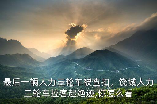 成都哪里有人力三輪車,最后一輛人力三輪車被查扣