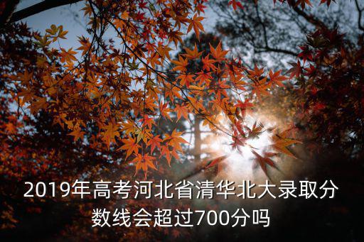 2019年高考河北省清華北大錄取分數線會超過700分嗎