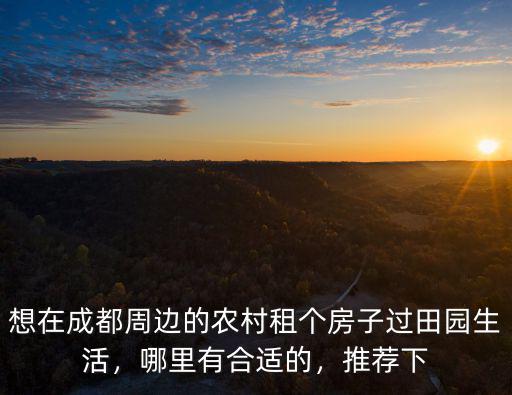 想在成都周邊的農村租個房子過田園生活，哪里有合適的，推薦下
