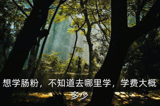 想學腸粉，不知道去哪里學，學費大概多少